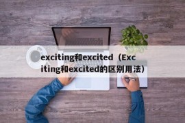 exciting和excited（Exciting和excited的区别用法）