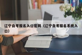 辽宁自考报名入口官网（辽宁自考报名系统入口）