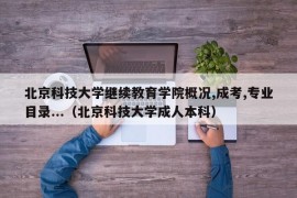 北京科技大学继续教育学院概况,成考,专业目录...（北京科技大学成人本科）