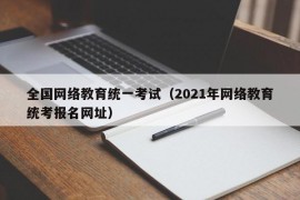 全国网络教育统一考试（2021年网络教育统考报名网址）