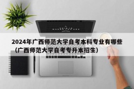 2024年广西师范大学自考本科专业有哪些（广西师范大学自考专升本招生）