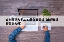 山东师范大学2023录取分数线（山师和曲师差距大吗）