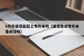 9月份退伍能赶上专升本吗（退伍免试专升本是必过吗）