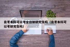 自考本科可以考全日制研究生吗（自考本科可以考研究生吗）