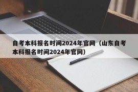 自考本科报名时间2024年官网（山东自考本科报名时间2024年官网）