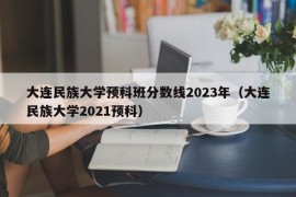 大连民族大学预科班分数线2023年（大连民族大学2021预科）