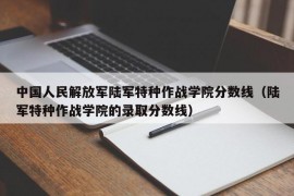 中国人民解放军陆军特种作战学院分数线（陆军特种作战学院的录取分数线）