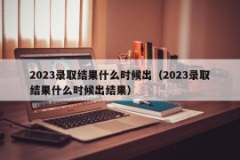 2023录取结果什么时候出（2023录取结果什么时候出结果）