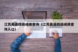 江苏英语四级成绩查询（江苏英语四级成绩查询入口）