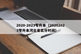 2020-2023专升本（20202023专升本河北省出分时间）