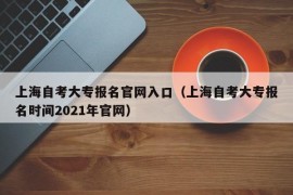 上海自考大专报名官网入口（上海自考大专报名时间2021年官网）