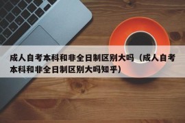 成人自考本科和非全日制区别大吗（成人自考本科和非全日制区别大吗知乎）