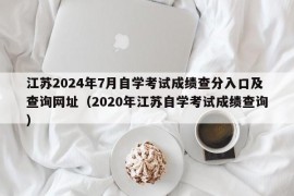 江苏2024年7月自学考试成绩查分入口及查询网址（2020年江苏自学考试成绩查询）