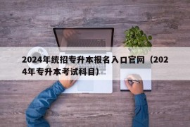 2024年统招专升本报名入口官网（2024年专升本考试科目）