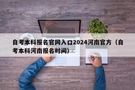 自考本科报名官网入口2024河南官方（自考本科河南报名时间）