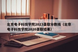 北京电子科技学院2023录取分数线（北京电子科技学院2020录取结果）