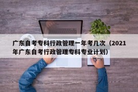 广东自考专科行政管理一年考几次（2021年广东自考行政管理专科专业计划）