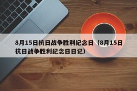 8月15日抗日战争胜利纪念日（8月15日抗日战争胜利纪念日日记）