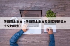 垄断资本主义（垄断资本主义和国家垄断资本主义的区别）