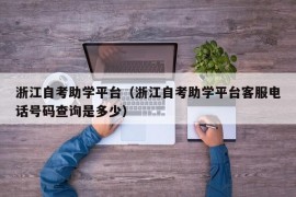 浙江自考助学平台（浙江自考助学平台客服电话号码查询是多少）