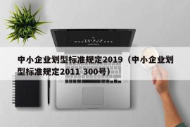 中小企业划型标准规定2019（中小企业划型标准规定2011 300号）