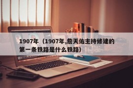 1907年（1907年,詹天佑主持修建的第一条铁路是什么铁路）