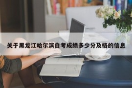 关于黑龙江哈尔滨自考成绩多少分及格的信息