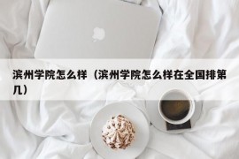 滨州学院怎么样（滨州学院怎么样在全国排第几）