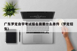 广东罗定自学考试报名需要什么条件（罗定招生）