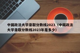 中国政法大学录取分数线2023（中国政法大学录取分数线2023年是多少）