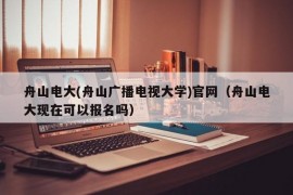 舟山电大(舟山广播电视大学)官网（舟山电大现在可以报名吗）