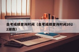 自考成绩查询时间（自考成绩查询时间2022湖南）