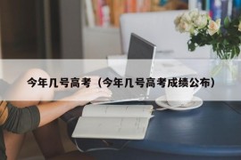 今年几号高考（今年几号高考成绩公布）