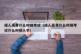 成人高考什么时候考试（成人高考什么时候考试什么时候入学）