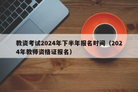 教资考试2024年下半年报名时间（2024年教师资格证报名）