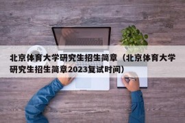 北京体育大学研究生招生简章（北京体育大学研究生招生简章2023复试时间）