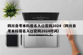 四川自考本科报名入口官网2024（四川自考本科报名入口官网2024时间）