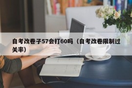 自考改卷子57会打60吗（自考改卷限制过关率）