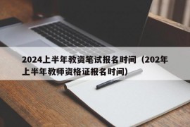 2024上半年教资笔试报名时间（202年上半年教师资格证报名时间）