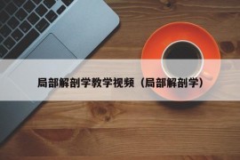 局部解剖学教学视频（局部解剖学）