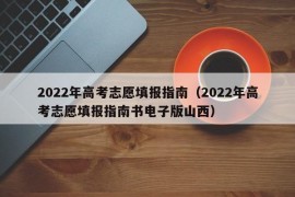 2022年高考志愿填报指南（2022年高考志愿填报指南书电子版山西）