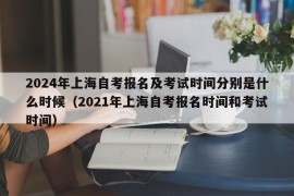 2024年上海自考报名及考试时间分别是什么时候（2021年上海自考报名时间和考试时间）