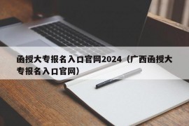 函授大专报名入口官网2024（广西函授大专报名入口官网）