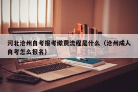 河北沧州自考报考缴费流程是什么（沧州成人自考怎么报名）