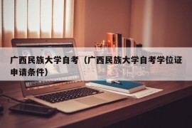 广西民族大学自考（广西民族大学自考学位证申请条件）