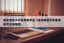 南京师范大学自考助学点（南京师范大学自考助学点有哪些）