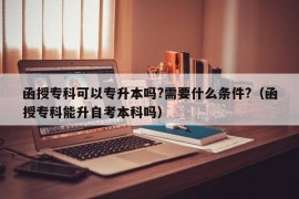 函授专科可以专升本吗?需要什么条件?（函授专科能升自考本科吗）