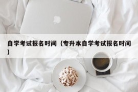 自学考试报名时间（专升本自学考试报名时间）