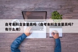 自考本科含金量高吗（自考本科含金量高吗?有什么用）