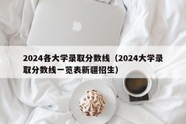 2024各大学录取分数线（2024大学录取分数线一览表新疆招生）